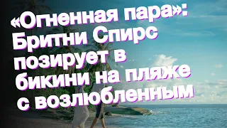 «Огненная пара»: Бритни Спирс позирует в бикини на пляже с возлюбленным