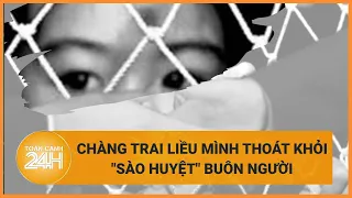 Bị lừa sang bên kia biên giới, chàng trai liều mình thoát "sào huyệt" buôn người | Toàn cảnh 24h