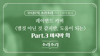오디오북 |  별것 아닌 것 같지만, 도움이 되는 Part. 3 (마지막회) - 성우 윤소라 | 소라소리 시즌 1