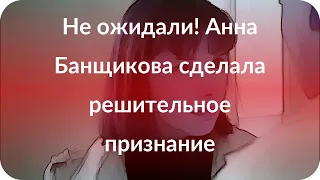 Не ожидали! Анна Банщикова сделала решительное признание