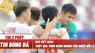 U23 VIỆT NAM: VƯỢT QUA VÒNG BẢNG NHƯNG CÒN NHIỀU NỖI LO - TIN BÓNG ĐÁ MỚI NHẤT HÔM NAY