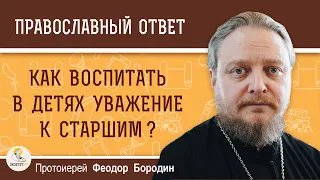 КАК ВОСПИТАТЬ В ДЕТЯХ УВАЖЕНИЕ К СТАРШИМ ?  Протоиерей Феодор Бородин