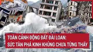 Toàn cảnh động đất Đài Loan: Sức tàn phá kinh khủng san bằng tất cả, hoang tàn chưa từng thấy