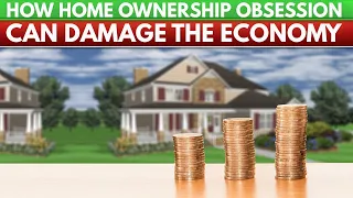 How Home Ownership Obsession can Damage the Economy