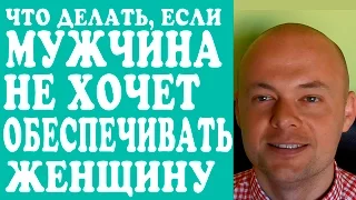 ЧТО ДЕЛАТЬ, ЕСЛИ МУЖЧИНА, МУЖ НЕ ХОЧЕТ ОБЕСПЕЧИВАТЬ ЖЕНЩИНУ, ЖЕНУ, ДЕВУШКУ? НЕ ОБЕСПЕЧИВАЕТ ЖЕНЩИНУ.