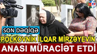 SON DƏQİQƏ!Polkovnik İlqar Mirzəyevin anası şəhid valideynlərinə müraciət etdi