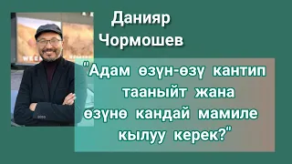 Адам өзүн-өзү кантип тааныйт жана өзүнө кандай мамиле кылуу керек? Данияр Чормошев.