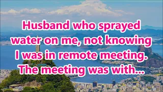 Husband who sprayed water on me, not knowing I was in remote meeting. The meeting was with...