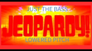 Jeopardy theme but every 10 seconds it gets bass boosted but it's just the bass and pitch is lowered