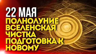 22 Мая: ПОЛНОЛУНИЕ Вселенская Чистка: Подготовка к Новому