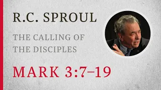 The Calling of the Disciples (Mark 3:7–19) — A Sermon by R.C. Sproul