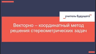 Вебинар "Векторно – координатный метод решения стереометрических задач"