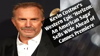Kevin Costner’s Western Epic ‘Horizon: An American Saga’ Sells Wide Ahead of Cannes Premiere