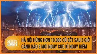 Hà Nội hứng hơn 10.000 cú sét sau 3 giờ, cảnh báo 5 mối nguy cực kì nguy hiểm