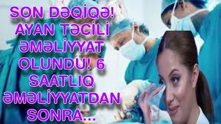 SON DƏQİQƏ! AYAN TƏCİLİ ƏMƏLİYYAT OLUNDU! 6 SAATLIQ ƏMƏLİYYATDAN SONRA...