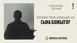 Какова твоя реакция на Сына Божьего? | «Моменты истины»; Александр Гуртаев | №103