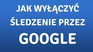 Jak wyłączyć śledzenie nas przez Google? Prywatność w sieci!