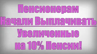 Пенсионерам Начали Выплачивать Увеличенные на 10% Пенсии!