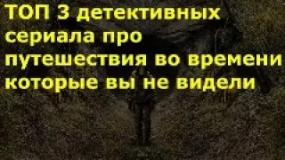 Топ фантастических детективных сериалов триллеров про путешествия во времени, которые вы пропустили.