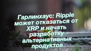 Гарлинхаус: Ripple может отказаться от XRP и начать разработку альтернативных продуктов