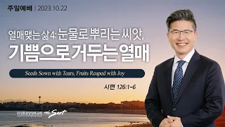 시편 126:1-6절, 열매맺는 삶 4: 눈물로 뿌리는 씨앗, 기쁨으로 거두는 열매ㅣ류응렬 목사 (10/22/2023)