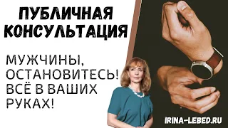 МУЖЧИНЫ, ОСТАНОВИТЕСЬ! ВСЁ В ВАШИХ РУКАХ! – публичная консультация | психолог Ирина Лебедь