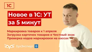 Новое в 1С УТ за 5 мин. Маркировка товаров к 1 апреля, загрузка карточек товаров в Честный знак и др