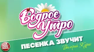 БОДРОЕ УТРО ❀ ПЕСНИ ДЛЯ ХОРОШЕГО НАСТРОЕНИЯ ❀ ПЕСЕНКА ЗВУЧИТ ❀ ВАЛЕРИЙ КУРАС