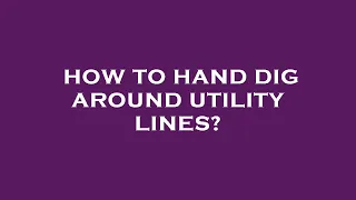 How to hand dig around utility lines?