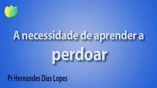 A necessidade de aprender a perdoar - Pr Hernandes Dias Lopes