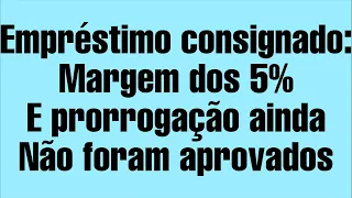 Empréstimo consignado: Margem dos 5%  E prorrogação ainda  Não foram aprovados