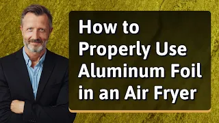 How to Properly Use Aluminum Foil in an Air Fryer