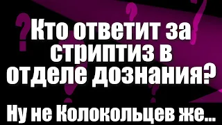 Кто ответит за стриптиз в отделе дознания? Ну не Колокольцев же...