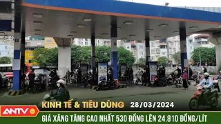 Bản tin kinh tế và tiêu dùng ngày 28/3: Giá xăng tăng cao nhất 530 đồng/lít, sắp cán mốc 25.000 đồng