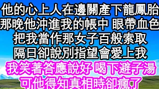 他的心上人在邊關產下龍鳳胎，那晚他沖進我的帳中 眼帶血色，把我當作那女子百般索取，隔日卻說別指望會愛上我，我笑著答應說好 喝下避子湯，可他得知真相時卻瘋了| #為人處世#生活經驗#情感故事#養老#退休