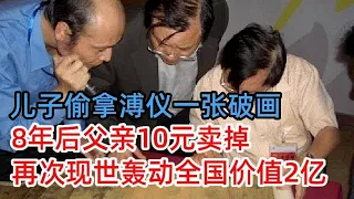 儿子偷拿溥仪的一张“破画”，8年后父亲10元卖掉，如今却价值2个亿 ，再次现世轰动全国