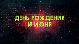 Люди рожденные 18 июня День рождения 18 июня Дата рождения 18 июня правда о людях