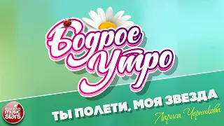 БОДРОЕ УТРО ❀ ПЕСНИ ДЛЯ ХОРОШЕГО НАСТРОЕНИЯ ❀ ЛАРИСА ЧЕРНИКОВА — ТЫ ПОЛЕТИ, МОЯ ЗВЕЗДА