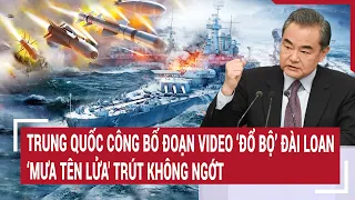 Điểm nóng thế giới:Trung Quốc công bố đoạn video ‘đổ bộ’ Đài Loan 'mưa tên lửa' trút không ngớt