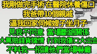 我剛做完手術 在醫院休養傷口，我爸帶10個親戚 逼我回家伺候嫂子坐月子，見我不同意 當場斷絕關係，大罵賠錢貨矯情 打到我傷口大出血，不料我一招讓他們當場嚇癱