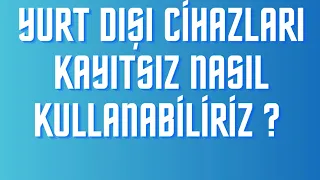 YURT DIŞI CİHAZLARI KAYITSIZ NASIL KULLANABİLİRİZ ?