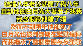 （完結爽文）結婚八年老公就寵了我八年，直到他的白月光大著肚子找我，我含恨跟他離了婚，不到兩年他卻死了，白月光也被判無期在監獄瘋掉，而我繼承了整個集團夜夜笙歌！#情感#幸福生活#出軌#家產#白月光#老人