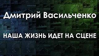 Дмитрий Васильченко - Наша жизнь идет на сцене