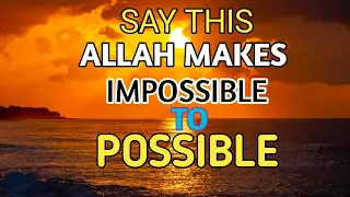 SAY THIS ALLAH MAKES IMPOSSIBLE TO POSSIBLE