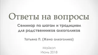 07. Ответы на вопросы. Татьяна П. Семинар по шагам и традициям для родственников алкоголиков. 2018 г