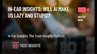 In-Ear Insights: Will AI Make Us Lazy and Stupid?