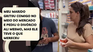 Meu marido grit0u comigo no meio do mercado e pediu o divórcio ali mesmo, mas ele teve o que mereceu