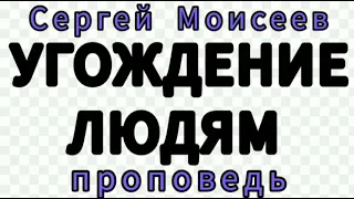 УГОЖДЕНИЕ ЛЮДЯМ (Сергей Моисеев, проповедь).