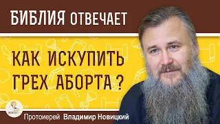 Как искупить грех аборта?  Библия отвечает. Протоиерей Владимир Новицкий