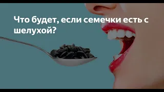 Что будет, если семечки есть  с шелухой???